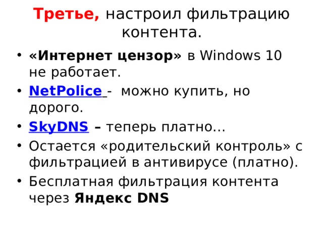 Третье, настроил фильтрацию контента. «Интернет цензор» в Windows 10 не работает. NetPolice  - можно купить, но дорого. SkyDNS – теперь платно… Остается «родительский контроль» с фильтрацией в антивирусе (платно). Бесплатная фильтрация контента через Яндекс DNS 