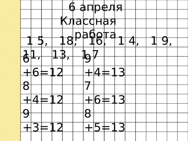 6 апреля Классная работа  1 5, 18, 16, 1 4, 1 9, 11, 13, 1 7 6 +6=12 9 +4=13 8 +4=12 7 +6=13 9 +3=12 8 +5=13 