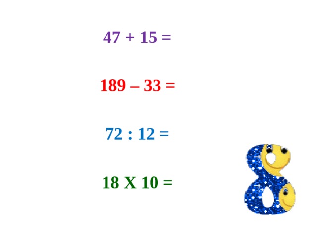 47 + 15 =   189 – 33 =   72 : 12 =   18 Х 10 =   