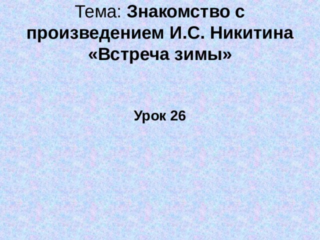    Тема: Знакомство с произведением И.С. Никитина «Встреча зимы»    Урок 26 