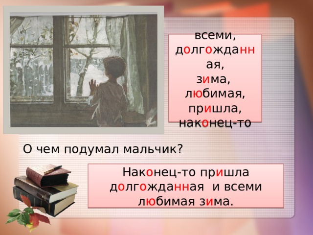   всеми, д о лг о жда нн ая, з и ма, л ю бимая, пр и шла, нак о нец-то  О чем подумал мальчик? Нак о нец-то пр и шла д о лг о жда нн ая и всеми л ю бимая з и ма. 