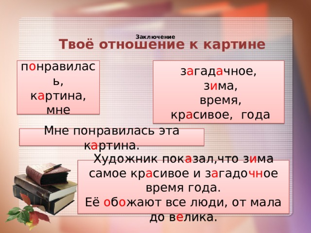 Заключение   Твоё отношение к картине п о нравилась, з а гад а чное, к а ртина,  з и ма, мне  время,  кр а сивое, года Мне понравилась эта к а ртина. Художник пок а зал,что з и ма самое кр а сивое и з а гадо чн ое время года. Её о б о жают все люди, от мала до в е лика. 