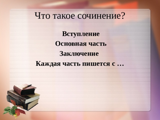 Что такое сочинение?  Вступление  Основная часть Заключение Каждая часть пишется с …   