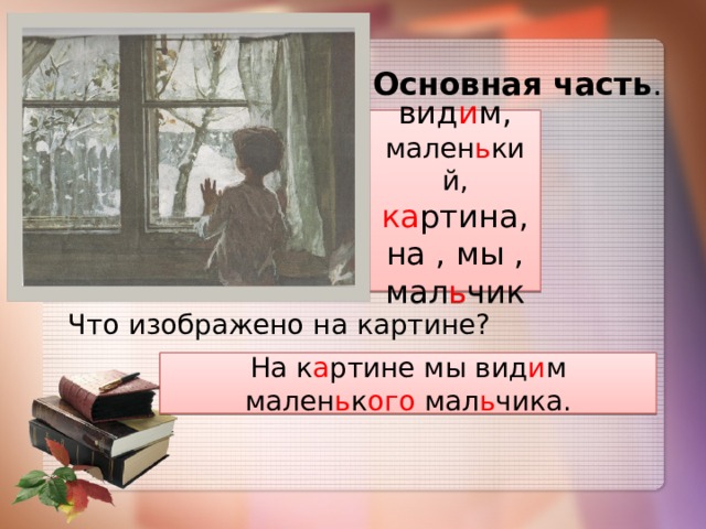 Основная часть . вид и м, мален ь кий, ка ртина, на , мы , мал ь чик Что изображено на картине? На к а ртине мы вид и м мален ь к ого мал ь чика. 