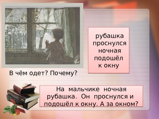  рубашка  проснулся  ночная  подошёл к окну В чём одет? Почему? На мальчике ночная рубашка. Он проснулся и подошёл к окну. А за окном? 