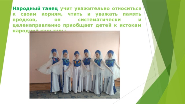 Народный танец учит уважительно относиться к своим корням, чтить и уважать память предков, он систематически и целенаправленно приобщает детей к истокам народной культуры.  