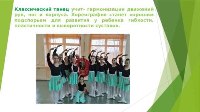 Классический танец учит- гармонизации движений рук, ног и корпуса. Хореография станет хорошим подспорьем для развития у ребенка гибкости, пластичности и выворотности суставов. 