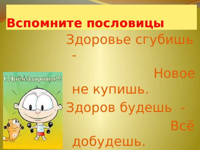 Вспомните пословицы Здоровье сгубишь -  Новое не купишь. Здоров будешь -  Всё добудешь. 