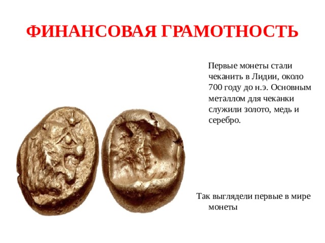 ФИНАНСОВАЯ ГРАМОТНОСТЬ  Первые монеты стали чеканить в Лидии, около 700 году до н.э. Основным металлом для чеканки служили золото, медь и серебро. Так выглядели первые в мире монеты 