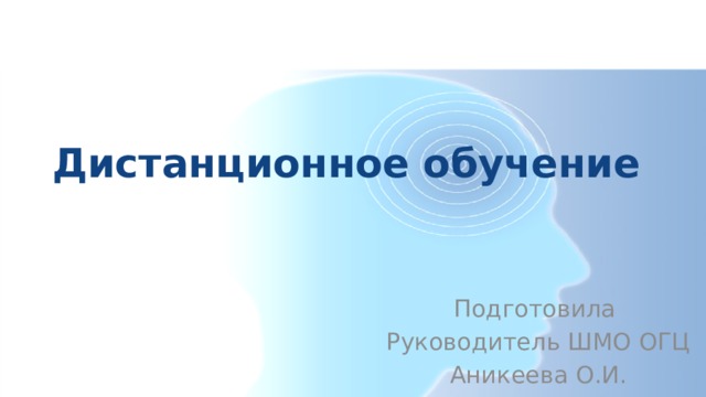 Дистанционное обучение Подготовила Руководитель ШМО ОГЦ Аникеева О.И. 