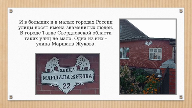 И в больших и в малых городах России улицы носят имена знаменитых людей. В городе Тавде Свердловской области таких улиц не мало. Одна из них – улица Маршала Жукова. 