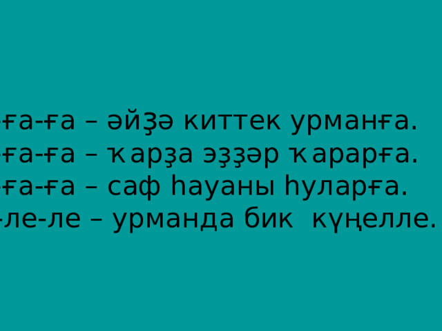Ға-ға-ға – әй ҙ ә киттек урманға. Ға-ға-ға – ҡарҙа эҙҙәр ҡарарға. Ға-ға-ға – саф һауаны һуларға. Ле-ле-ле – урманда бик күңелле. 