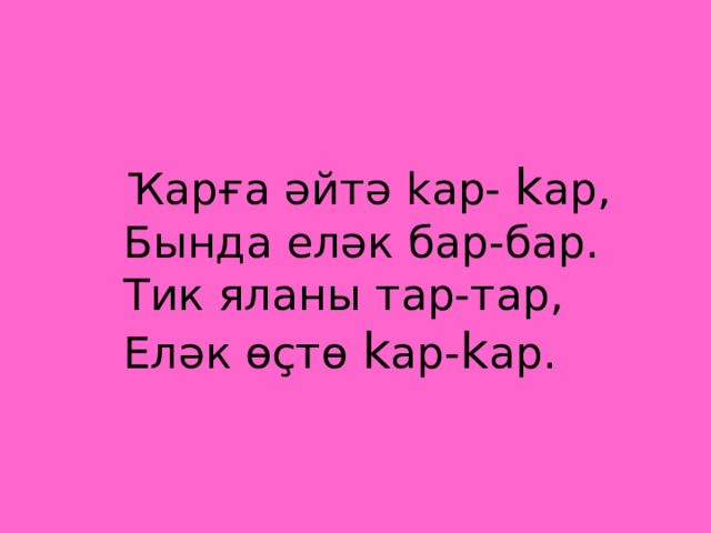   Ҡ арға әйтә k ар- k ар,  Бында еләк бар-бар.  Тик яланы тар-тар,  Еләк өçтө k ар- k ар. 