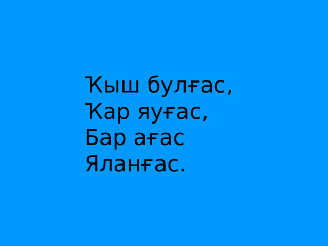 Ҡ ыш булғас, Ҡ ар яуғас, Бар ағас Яланғас. 