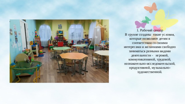 1. Рабочий сектор  В группе созданы такие условия, которые позволяют детям в соответствии со своими интересами и желаниями свободно заниматься разными видами деятельности - игровой, коммуникативной, трудовой, познавательно-исследовательской, продуктивной, музыкально-художественной.  