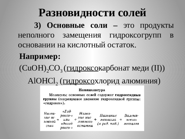 Разновидности солей  3) Основные соли – это продукты неполного замещения гидроксогрупп в основании на кислотный остаток.  Например:  (CuOH) 2 CO 3 ( гидроксо карбонат меди (II))  AlOHCl 2 ( гидроксо хлорид алюминия) 