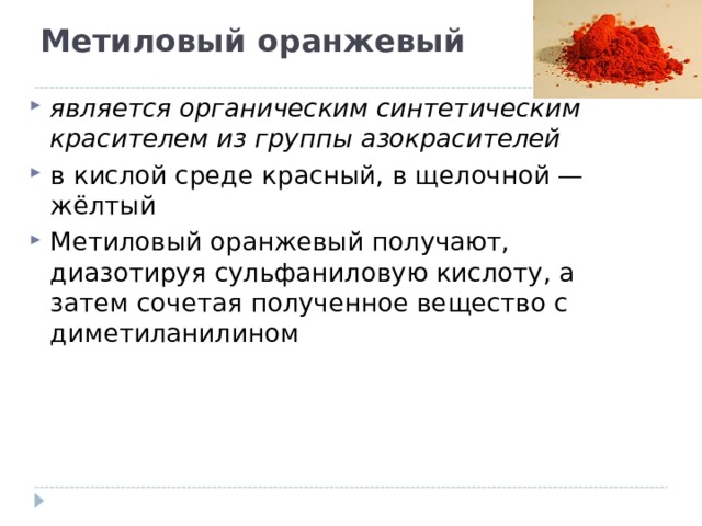 Метиловый оранжевый   является органическим синтетическим красителем из группы азокрасителей в кислой среде красный, в щелочной — жёлтый Метиловый оранжевый получают, диазотируя сульфаниловую кислоту, а затем сочетая полученное вещество с диметиланилином 
