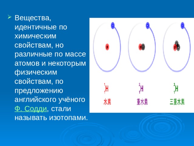Вещества, идентичные по химическим свойствам, но различные по массе атомов и некоторым физическим свойствам, по предложению английского учёного Ф. Содди , стали называть изотопами. 