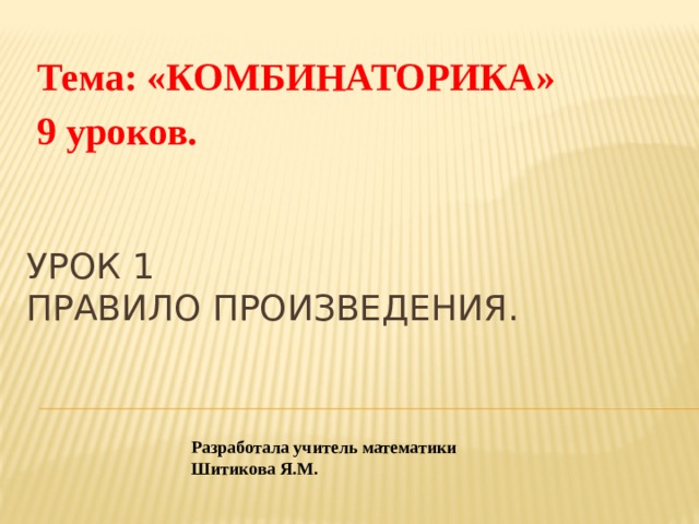 Тема: «КОМБИНАТОРИКА» 9 уроков. Урок 1  правило произведения. Разработала учитель математики Шитикова Я.М. 
