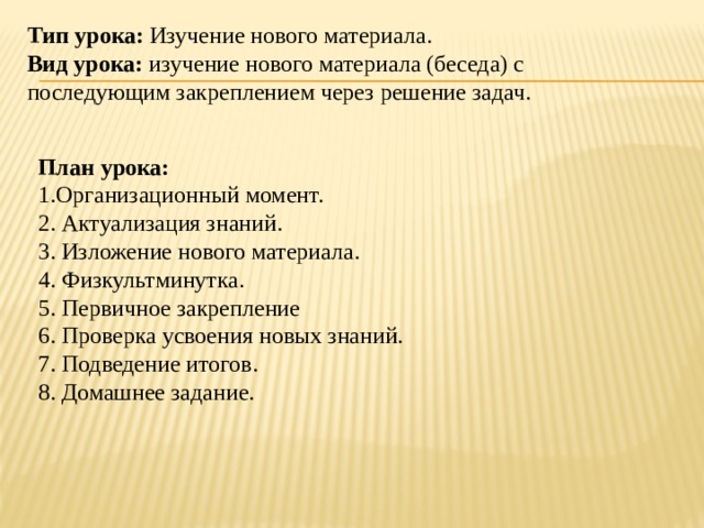 Тип урока:  Изучение нового материала. Вид урока:  изучение нового материала (беседа) с последующим закреплением через решение задач. План урока: 1.Организационный момент. 2. Актуализация знаний. 3. Изложение нового материала. 4. Физкультминутка. 5. Первичное закрепление 6. Проверка усвоения новых знаний. 7. Подведение итогов. 8. Домашнее задание. 