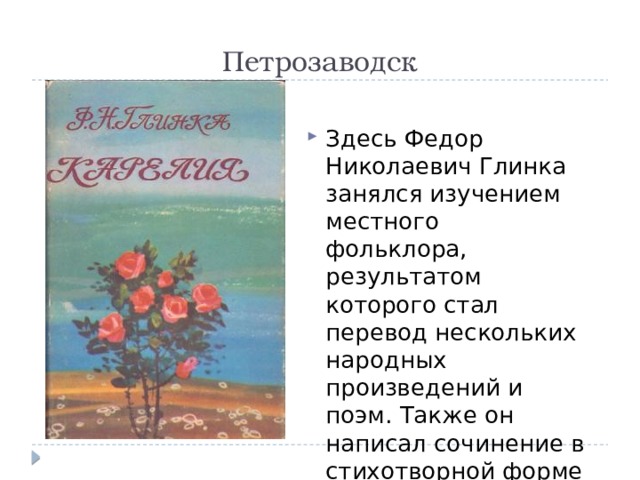 Петрозаводск Здесь Федор Николаевич Глинка занялся изучением местного фольклора, результатом которого стал перевод нескольких народных произведений и поэм. Также он написал сочинение в стихотворной форме «Карелия» 