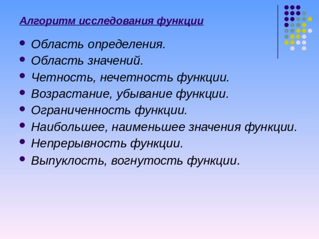 Алгоритм исследования функции Область определения. Область значений. Четность, нечетность функции. Возрастание, убывание функции. Ограниченность функции. Наибольшее, наименьшее значения функции. Непрерывность функции. Выпуклость, вогнутость функции . 10 