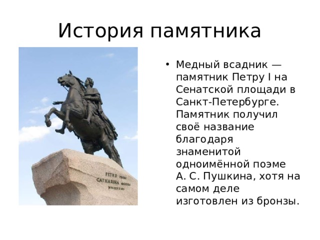 История памятника Медный всадник — памятник Петру I на Сенатской площади в Санкт-Петербурге. Памятник получил своё название благодаря знаменитой одноимённой поэме А. С. Пушкина, хотя на самом деле изготовлен из бронзы. 