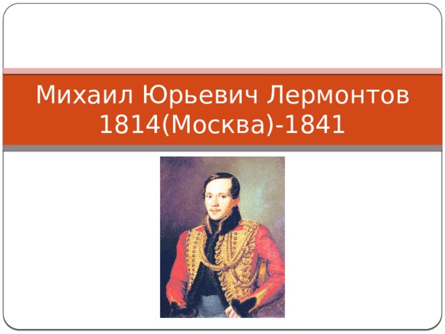 Михаил Юрьевич Лермонтов  1814(Москва)-1841 