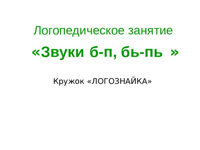 Логопедическое занятие   « Звуки  б-п, бь-пь  » Кружок «ЛОГОЗНАЙКА» 