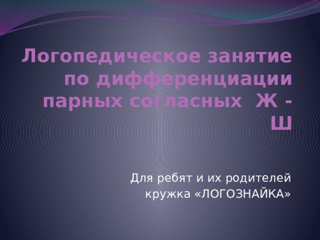 Логопедическое занятие  по дифференциации парных согласных Ж - Ш Для ребят и их родителей  кружка «ЛОГОЗНАЙКА» 