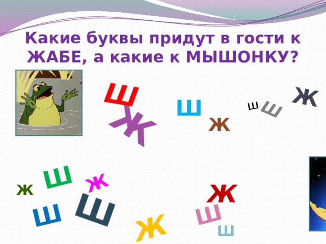 Ж Ж Ш Ш Ж Ш Ш Ш Ш ш Ж Какие буквы придут в гости к ЖАБЕ, а какие к МЫШОНКУ? Ш Ж Ж Ж Ш 