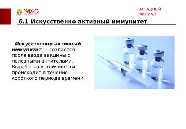 ЗАПАДНЫЙ ФИЛИАЛ 6.1 Искусственно активный иммунитет   Искусственно активный  иммунитет   — создается после ввода вакцины с полезными антителами. Выработка устойчивости происходит в течение короткого периода времени.    