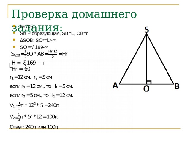 Проверка домашнего задания: № 705 SB – образующая, SB = L , OB=r ∆ SOB : SO 2 =L 2 -r 2 SO =√ 169-r 2   