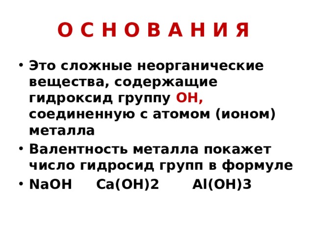 О С Н О В А Н И Я Это сложные неорганические вещества, содержащие гидроксид группу ОН, соединенную с атомом (ионом) металла Валентность металла покажет число гидросид групп в формуле NaOH Ca(OH)2 Al(OH)3 