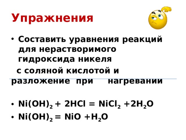 Упражнения Составить уравнения реакций для нерастворимого гидроксида никеля  с соляной кислотой и разложение при нагревании Ni(OH) 2 + 2HCl = NiCl 2 +2H 2 O Ni(OH) 2 = NiO +H 2 O  