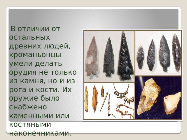  В отличии от остальных древних людей, кроманьонцы умели делать орудия не только из камня, но и из рога и кости. Их оружие было снабжено каменными или костяными наконечниками. 