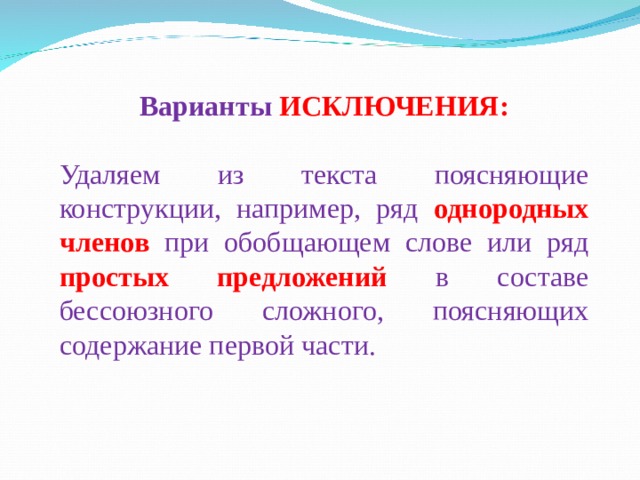 Варианты ИСКЛЮЧЕНИЯ:   Удаляем из текста поясняющие конструкции, например, ряд однородных членов  при обобщающем слове или ряд простых предложений  в составе бессоюзного сложного, поясняющих содержание первой части. 