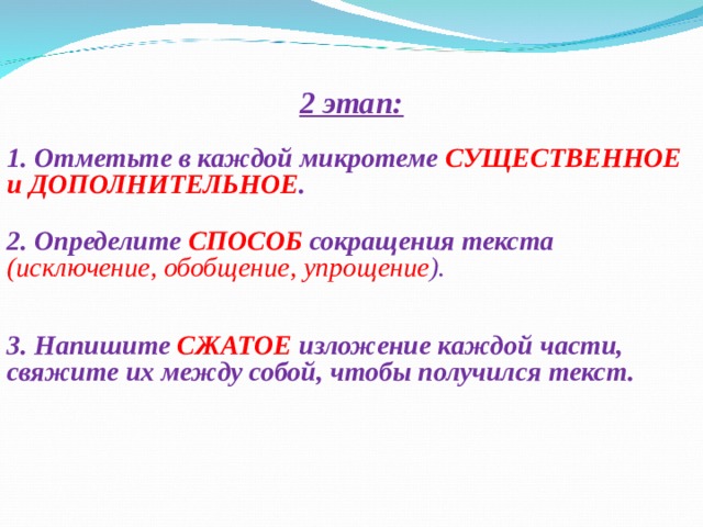   2 этап:  1. Отметьте в каждой микротеме СУЩЕСТВЕННОЕ и ДОПОЛНИТЕЛЬНОЕ .  2. Определите  СПОСОБ сокращения текста  (исключение, обобщение, упрощение ).    3. Напишите  СЖАТОЕ изложение каждой части, свяжите их между собой, чтобы получился текст.   