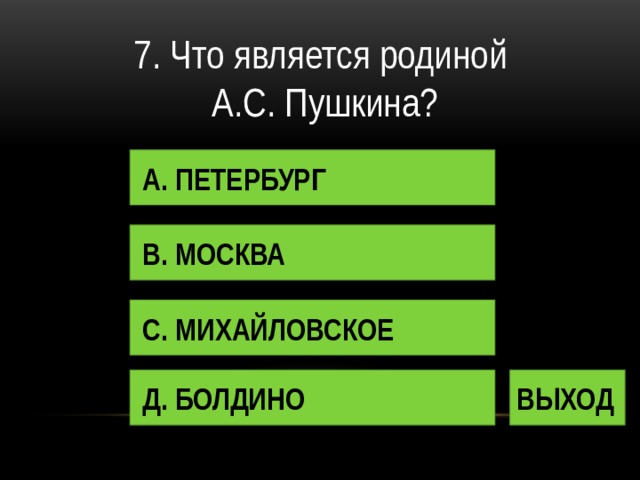 7. Что является родиной А.С. Пушкина? А. ПЕТЕРБУРГ В. МОСКВА С. МИХАЙЛОВСКОЕ Д. БОЛДИНО ВЫХОД