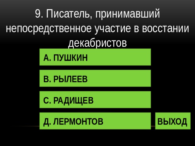 9. Писатель, принимавший непосредственное участие в восстании декабристов А. ПУШКИН В. РЫЛЕЕВ С. РАДИЩЕВ Д. ЛЕРМОНТОВ ВЫХОД