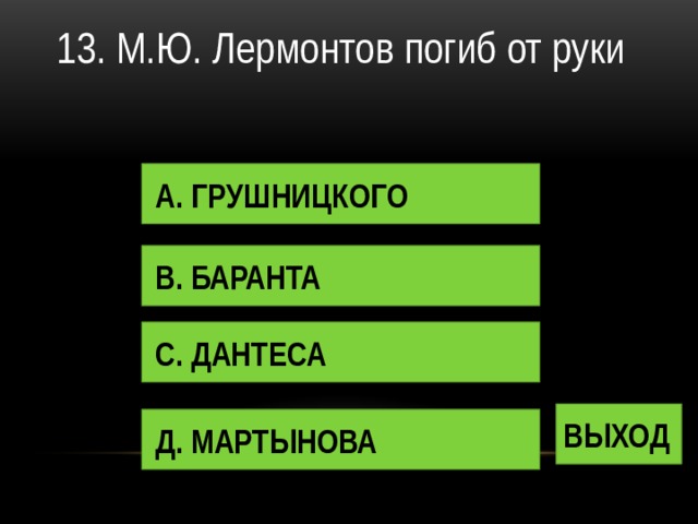 13. М.Ю. Лермонтов погиб от руки А. ГРУШНИЦКОГО В. БАРАНТА С. ДАНТЕСА ВЫХОД Д. МАРТЫНОВА