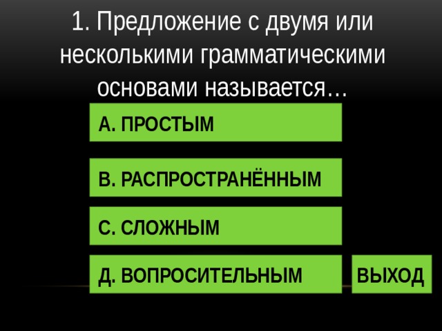 1. Предложение с двумя или несколькими грамматическими основами называется… А. ПРОСТЫМ В. РАСПРОСТРАНЁННЫМ С. СЛОЖНЫМ Д. ВОПРОСИТЕЛЬНЫМ ВЫХОД