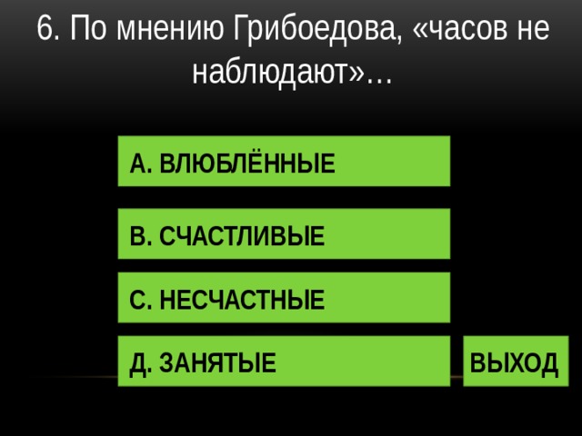 6. По мнению Грибоедова, «часов не наблюдают»… А. ВЛЮБЛЁННЫЕ В. СЧАСТЛИВЫЕ С. НЕСЧАСТНЫЕ Д. ЗАНЯТЫЕ ВЫХОД