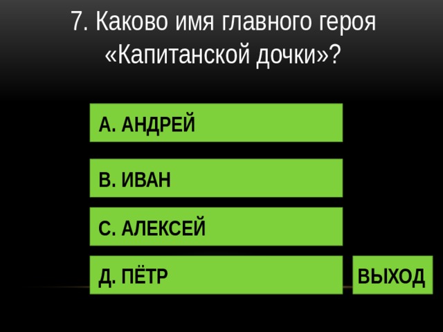 7. Каково имя главного героя «Капитанской дочки»? А. АНДРЕЙ В. ИВАН С. АЛЕКСЕЙ Д. ПЁТР ВЫХОД