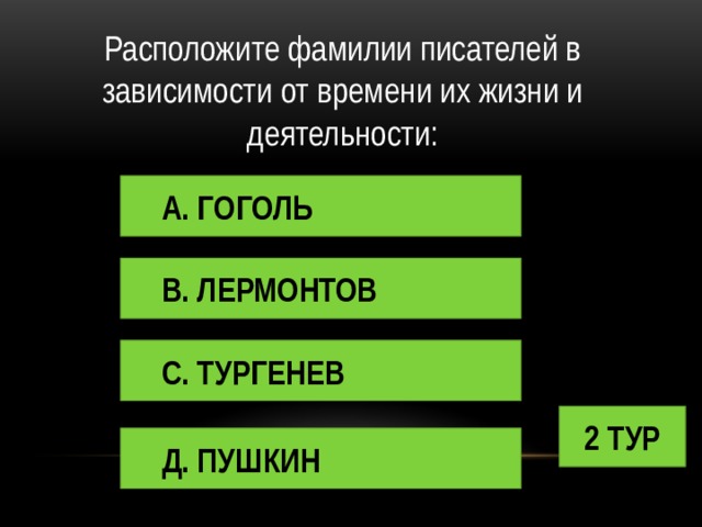 Расположите фамилии писателей в зависимости от времени их жизни и деятельности: А. ГОГОЛЬ В. ЛЕРМОНТОВ С. ТУРГЕНЕВ 2 ТУР Д. ПУШКИН