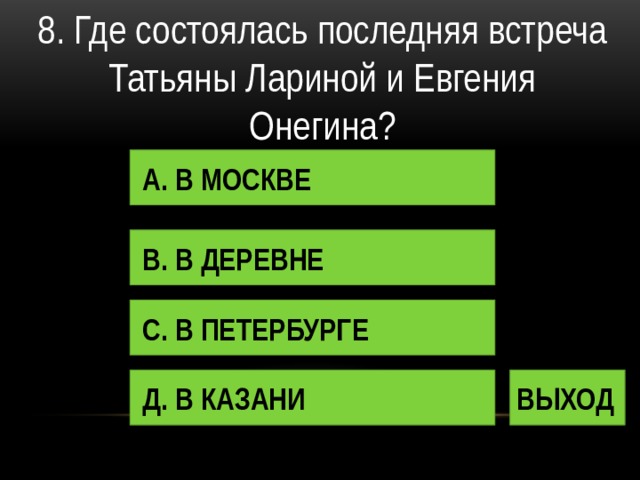 8. Где состоялась последняя встреча Татьяны Лариной и Евгения Онегина? А. В МОСКВЕ В. В ДЕРЕВНЕ С. В ПЕТЕРБУРГЕ Д. В КАЗАНИ ВЫХОД