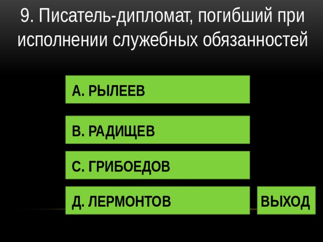 9. Писатель-дипломат, погибший при исполнении служебных обязанностей А. РЫЛЕЕВ В. РАДИЩЕВ С. ГРИБОЕДОВ Д. ЛЕРМОНТОВ ВЫХОД