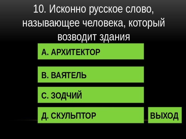 10. Исконно русское слово, называющее человека, который возводит здания А. АРХИТЕКТОР В. ВАЯТЕЛЬ С. ЗОДЧИЙ Д. СКУЛЬПТОР ВЫХОД