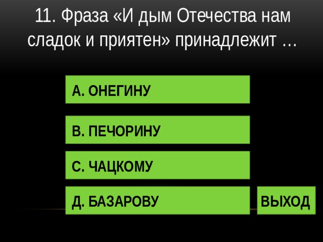 11. Фраза «И дым Отечества нам сладок и приятен» принадлежит … А. ОНЕГИНУ В. ПЕЧОРИНУ С. ЧАЦКОМУ Д. БАЗАРОВУ ВЫХОД