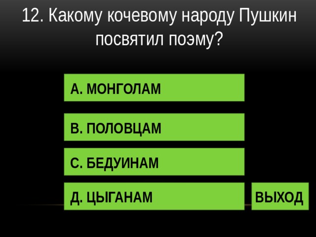 12. Какому кочевому народу Пушкин посвятил поэму? А. МОНГОЛАМ В. ПОЛОВЦАМ С. БЕДУИНАМ Д. ЦЫГАНАМ ВЫХОД